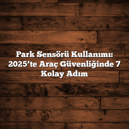 Park Sensörü Kullanımı: 2025’te Araç Güvenliğinde 7 Kolay Adım