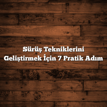 Sürüş Tekniklerini Geliştirmek İçin 7 Pratik Adım