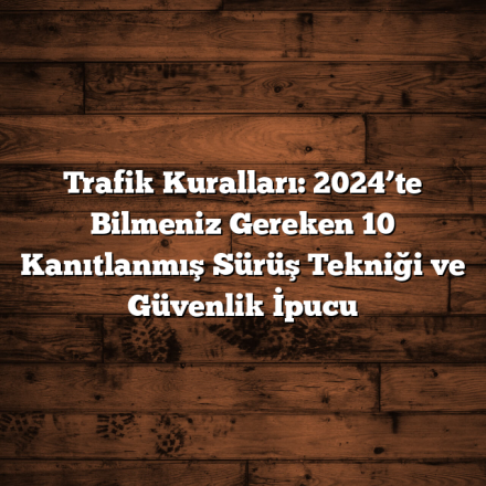 Trafik Kuralları: 2024’te Bilmeniz Gereken 10 Kanıtlanmış Sürüş Tekniği ve Güvenlik İpucu
