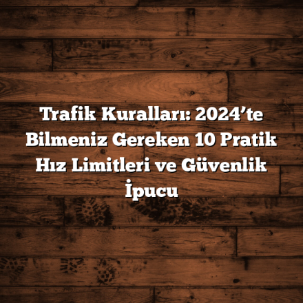 Trafik Kuralları: 2024’te Bilmeniz Gereken 10 Pratik Hız Limitleri ve Güvenlik İpucu