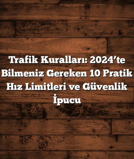 Trafik Kuralları: 2024’te Bilmeniz Gereken 10 Pratik Hız Limitleri ve Güvenlik İpucu