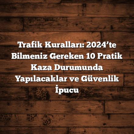 Trafik Kuralları: 2024’te Bilmeniz Gereken 10 Pratik Kaza Durumunda Yapılacaklar ve Güvenlik İpucu