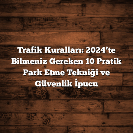 Trafik Kuralları: 2024’te Bilmeniz Gereken 10 Pratik Park Etme Tekniği ve Güvenlik İpucu