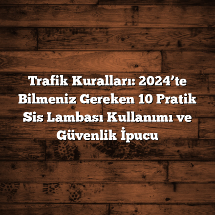 Trafik Kuralları: 2024’te Bilmeniz Gereken 10 Pratik Sis Lambası Kullanımı ve Güvenlik İpucu