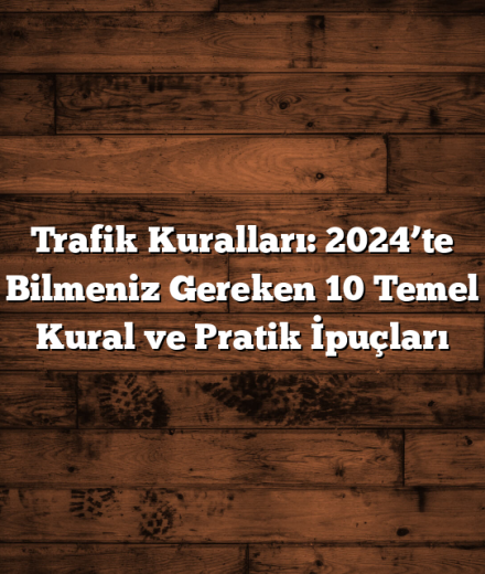 Trafik Kuralları: 2024’te Bilmeniz Gereken 10 Temel Kural ve Pratik İpuçları