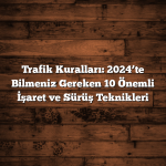 Trafik Kuralları: 2024’te Bilmeniz Gereken 10 Önemli İşaret ve Sürüş Teknikleri