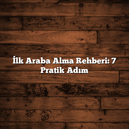 İlk Araba Alma Rehberi: 7 Pratik Adım