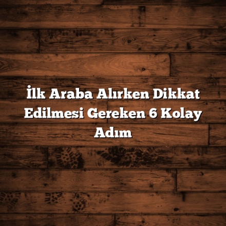 İlk Araba Alırken Dikkat Edilmesi Gereken 6 Kolay Adım