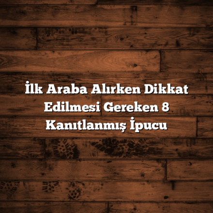 İlk Araba Alırken Dikkat Edilmesi Gereken 8 Kanıtlanmış İpucu