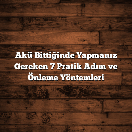 Akü Bittiğinde Yapmanız Gereken 7 Pratik Adım ve Önleme Yöntemleri