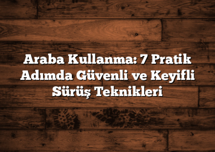 Araba Kullanma: 7 Pratik Adımda Güvenli ve Keyifli Sürüş Teknikleri