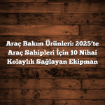 Araç Bakım Ürünleri: 2025’te Araç Sahipleri İçin 10 Nihai Kolaylık Sağlayan Ekipman