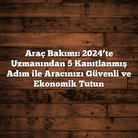 Araç Bakımı: 2024’te Uzmanından 5 Kanıtlanmış Adım ile Aracınızı Güvenli ve Ekonomik Tutun