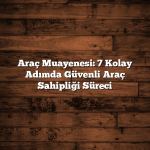 Araç Muayenesi: 7 Kolay Adımda Güvenli Araç Sahipliği Süreci