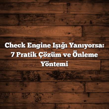 Check Engine Işığı Yanıyorsa: 7 Pratik Çözüm ve Önleme Yöntemi