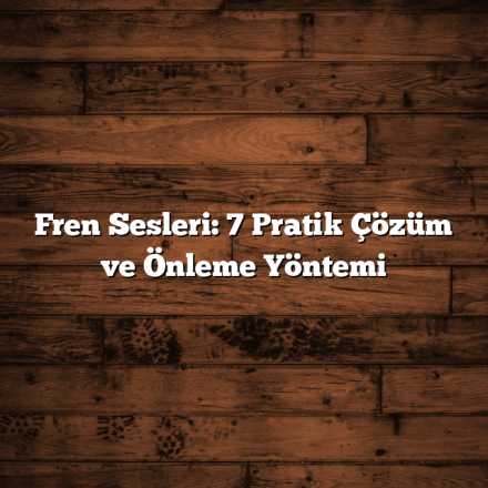 Fren Sesleri: 7 Pratik Çözüm ve Önleme Yöntemi