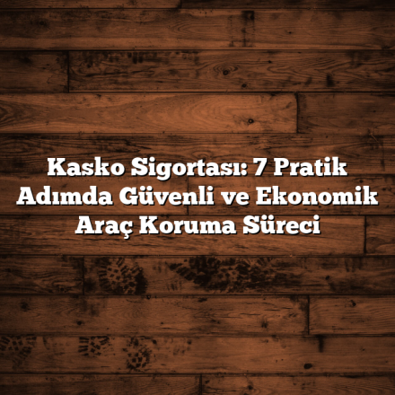 Kasko Sigortası: 7 Pratik Adımda Güvenli ve Ekonomik Araç Koruma Süreci