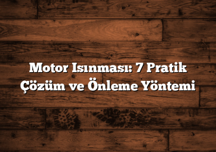 Motor Isınması: 7 Pratik Çözüm ve Önleme Yöntemi
