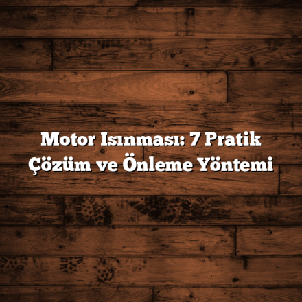 Motor Isınması: 7 Pratik Çözüm ve Önleme Yöntemi