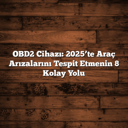 OBD2 Cihazı: 2025’te Araç Arızalarını Tespit Etmenin 8 Kolay Yolu