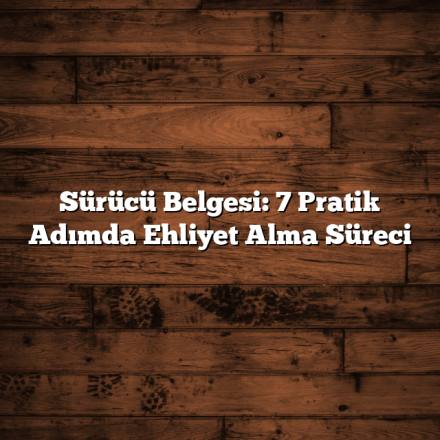 Sürücü Belgesi: 7 Pratik Adımda Ehliyet Alma Süreci