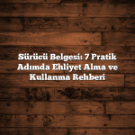 Sürücü Belgesi: 7 Pratik Adımda Ehliyet Alma ve Kullanma Rehberi