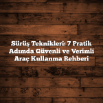 Sürüş Teknikleri: 7 Pratik Adımda Güvenli ve Verimli Araç Kullanma Rehberi