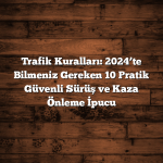 Trafik Kuralları: 2024’te Bilmeniz Gereken 10 Pratik Güvenli Sürüş ve Kaza Önleme İpucu
