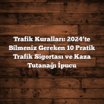 Trafik Kuralları: 2024’te Bilmeniz Gereken 10 Pratik Trafik Sigortası ve Kaza Tutanağı İpucu