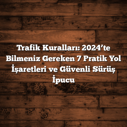 Trafik Kuralları: 2024’te Bilmeniz Gereken 7 Pratik Yol İşaretleri ve Güvenli Sürüş İpucu