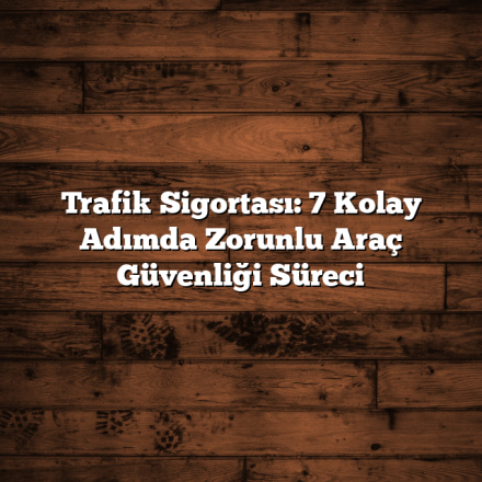 Trafik Sigortası: 7 Kolay Adımda Zorunlu Araç Güvenliği Süreci
