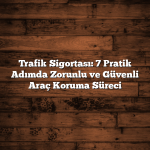 Trafik Sigortası: 7 Pratik Adımda Zorunlu ve Güvenli Araç Koruma Süreci