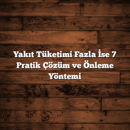 Yakıt Tüketimi Fazla İse 7 Pratik Çözüm ve Önleme Yöntemi
